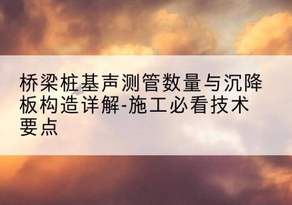 安丘桩基需要预埋几根声测管？-桥梁桩基声测管数量与沉降板构造详解-施工必看技术要点