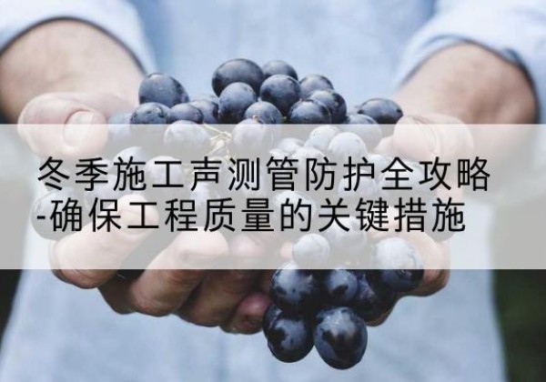 安丘冬季施工声测管有哪些防护要点？-冬季施工声测管防护全攻略-确保工程质量的关键措施