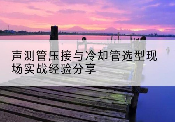 安丘钳压式声测管如何压接才合格？-声测管压接与冷却管选型现场实战经验分享